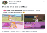 intrusive thot @zoseph_ this is me on BeReal girls stan account @girlsstanacc. Jul 11 Omg hot girl summer!! 3:33 PM Jul 12, 2022 Twitter for iPhone