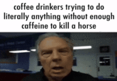 coffee drinkers trying to do literally anything without enough caffeine to kill a horse