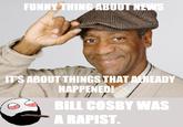 FUNNY THING ABOUT NEWS IT'S ABOUT THINGS THAT ALREADY HAPPENED! BILL COSBY WAS A R-----.