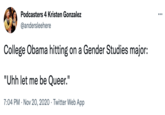 Podcasters 4 Kristen Gonzalez @andersleehere College Obama hitting on a Gender Studies major: "Uhh let me be Queer." 7:04 PM . Nov 20, 2020 Twitter Web App ...
