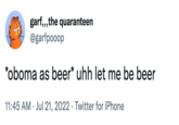 garf,,,the quaranteen @garfpooop *oboma as beer* uhh let me be beer 11:45 AM Jul 21, 2022 Twitter for iPhone .