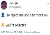 trisha || ia @12luvyonks jae reject me so i can move on. you're rejected. 2:08 PM Jan 29, 2021. Twitter for iPhone