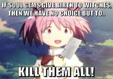 IF SOUL GEMS GIVE BIRTH TO WITCHES, THEN WE HAVE NO CHOICE BUT TO.. KILL THEM ALL!