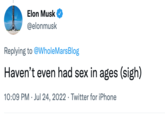 Elon Musk @elonmusk Replying to @WholeMarsBlog Haven't even had sex in ages (sigh) 10:09 PM Jul 24, 2022 Twitter for iPhone .