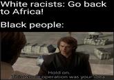 White racists: Go back to Africa! Black people: ME Hold on. This whole operation was your idea.