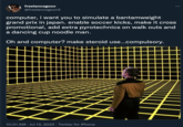 freelancegoon @freelancegoon2 : computer, i want you to simulate a bantamweight grand prix in japan. enable soccer kicks, make it cross promotional, add extra pyrotechnics on walk outs and a dancing cup noodle man. Oh and computer? make steroid use...compulsory. 10:01 AM Jul 13, 2022 · Twitter for iPhone