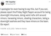 FNF: Classified @Classified_FNF I apologize for even having to say this, but if you can, please report the Friday Night Fappin account for being downright inhumane, doing weird nsfw s--- around minors, harassing minors, stealing characters, being a downright a------ and they have minors on the team. Go report 11:06 PM - Jul 22, 2022- Twitter for Android 124 Retweets 15 Quote Tweets 369 Likes