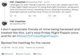 FNF: Classified @Classified_FNF- Jul 22 I apologize for even having to say this, but if you can, please report the Friday Night Fappin account for being downright inhumane, doing weird nsfw s--- around minors, harassing minors, stealing characters, being a downright a------ and they have minors on the team. Go report 19 139 369 FNF: Classified @Classified_FNF I don't appreciate friends of mine being harassed and treated like this. Let's stop Friday Night Fappin once and for all #Death To Friday NightFappin Spread the hashtag for the cause 11:08 PM - Jul 22, 2022 Twitter for Android 86 Retweets 4 Quote Tweets 311 Likes