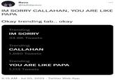Revo @ladidarevo IM SORRY CALLAHAN, YOU ARE LIKE PAPA Okay trending tab.. okay Trending IM SORRY 34.8K Tweets Trending CALLAHAN 1,680 Tweets Trending YOU ARE LIKE PAPA 1,113 Tweets 4:15 AM Jul 20, 2022. Twitter Web App