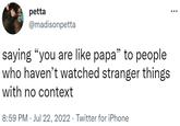 petta @madisonpetta saying "you are like papa” to people who haven't watched stranger things with no context 8:59 PM Jul 22, 2022. Twitter for iPhone
