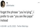 ry @fierhawke forget the phrase "you're lying", i prefer to use "you are like papa" instead 4:09 AM Jul 25, 2022. Twitter Web App