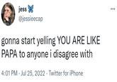 jess @jessieecap gonna start yelling YOU ARE LIKE PAPA to anyone i disagree with 4:01 PM Jul 25, 2022. Twitter for iPhone