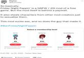 Peyton. @BlueTubby So basically. Friday Night Fappin' is a NSFW / JOI mod of a free game. But the mod itself is behind a paywall. It also steals characters from other mod creators just to sexualize them. This mod sucks ass, and so does the guy that made it. #BanFridayNightFappin Sky Tier $5 PER MONTH Join Full access to the game. Joins team Sky. Includes Discord benefits Select a membership level GF Simp Tier $10 PER MONTH Join Access to full game content. Joins team girlfriend! Includes Discord benefits 6:40 PM - Jul 25, 2022. Twitter Web App 19 Retweets 2 Quote Tweets 128 Likes Sarvente Simp Tier $10 PER MONTH Join Access to full game content. Joins team Sarvente. Includes Discord benefits