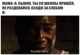 МАМА: О, СЫНОК, ТЫ СО ШКОЛЫ ПРИШЁЛ, НЕ РАЗДЕВАЙСЯ, СХОДИ ЗА ХЛЕБОМ Я: Я устал, босс.