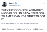 RetcH @RetcH07BIX THEY HIT COOKIES LASTNIGHT N----- SELLIN ZAZA 8THS FOR 20 AMERICAN YEA STREETS GOT IT 9:39 AM May 31, 2020 Twitter for iPhone ●●● 1,607 Retweets 266 Quote Tweets 4,559 Likes