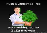 F--- a Christmas Tree we smoking some ZaZa this year Did I say that right? Zaza?