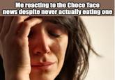 Me reacting to the Choco Taco news despite never actually eating one