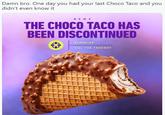 Damn bro. One day you had your last Choco Taco and you didn't even know it NEWS THE CHOCO TACO HAS BEEN DISCONTINUED KLONDIKE VIA: THE TAKEOUT