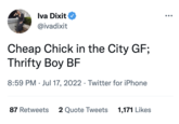 Iva Dixit @ivadixit Cheap Chick in the City GF; Thrifty Boy BF 8:59 PM Jul 17, 2022 Twitter for iPhone ● 87 Retweets 2 Quote Tweets 1,171 Likes ●●●
