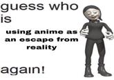 guess who is using anime as an escape from reality again!