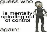 guess who is mentally spiraling out of control again!