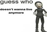 guess who doesn't wanna live anymore