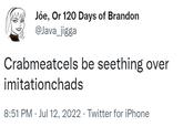 Jóe, Or 120 Days of Brandon @Java_jigga Crabmeatcels be seething over imitationchads 8:51 PM Jul 12, 2022 · Twitter for iPhone .
