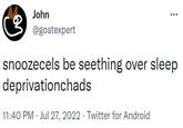 John 3 @goatexpert ... snoozecels be seething over sleep deprivationchads 11:40 PM. Jul 27, 2022 · Twitter for Android .