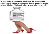 You've almost made it thrugh No Nut November, but then you see this. What do you do now? NOC0409309004 Piperacillin and Tazoba for Injection, USP 4.5 grams*/vial SINGLE DOSE VIAL "Each val provides pipera and tabacatecated powder fornection quanto prac 05 and 25 (2 of soun For
