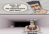 DUKE, GET OUT OF THE CREEPYPASTA ARG ZONE! I'LL GET OUT FEFFO WHEN I HAVE SEX WITH A VOID MONSTER