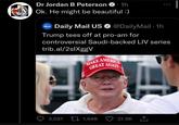 Dr Jordan B Peterson 1h Ok. He might be beautiful :) Daily Mail com Daily Mail US @DailyMail 1h Trump tees off at pro-am for controversial Saudi-backed LIV series trib.al/2slXggV MAKE AMERICA GREAT AGAIN 3,021 1,648 21.9K 1