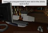 8yr old boy with unsupervised internet access, what traumatizing stuff will he find being an unsupervised 8 year old in the 2010s sure is fun Hird