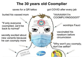 The 30 years old Coomplier saves for a QR tattoo buried his vaxxed mom "If only everyone coomplied, we'd be back to normal" secretly excited about new variants because he can coomply more COVID-19 SURVIVOR RECIBE Pfizer got COVID after every jab "AAAAAAH I'm COOMPLYINGGGG!!!" worships Fauci vaccinated his newborn before circumcision "Why won't you coomply, don't be selfish"