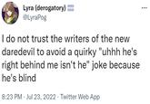 Lyra (derogatory) = @LyraPog I do not trust the writers of the new daredevil to avoid a quirky "uhhh he's right behind me isn't he" joke because he's blind 8:23 PM Jul 23, 2022 Twitter Web App