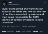 Taylor Swift's Private Jet Memes josh @joshieonfilm taylor swift saying she wants to run away to the lakes and live out the rest of her life surrounded by nature and then being responsible for 8923 tonnes of carbon emissions is sooo unserious 10:06 AM Jul 29, 2022 · Twitter for iPhone 16.6K Retweets 1,340 Quote Tweets 195.5K Likes