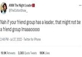ANW The Night Leader @TheColtonShow___ Nah if your friend group has a leader, that might not be a friend group Imaaaooooo 2:48 PM - Jul 27, 2022. Twitter for iPhone 19.9K Retweets 3,383 Quote Tweets 180K Likes