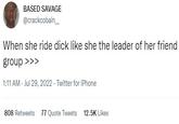 BASED SAVAGE @crackcobain__ When she ride d--- like she the leader of her friend group >>> 1:11 AM - Jul 29, 2022. Twitter for iPhone . 808 Retweets 77 Quote Tweets 12.5K Likes