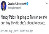 Douglas A. Boneparth @dougboneparth : Nancy Pelosi is going to Taiwan so she can buy the dip she's about to create. 9:25 AM - Aug 1, 2022 · Twitter Web App