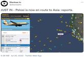 Disclose.tv @disclosetv JUST IN - Pelosi is now en route to Asia: reports. SPAR19 United States - US Air Force (USAF) flightradar24 LIVE AIR TRAFFIC #1 Worldwide Jetex **** **** Ⓒ Juan Manuel Gibaja Tracked by 1,824 LIVE AIRCRAFT TYPE (8737) Boeing C-40C REGISTRATION 09-0540 SERIAL NUMBER (MSN) 8 CALIBRATED ALTITUDE 32,000 ft ********* Recent 09-0540 flights AGE Open > COUNTRY OF REG. ♫ VERTICAL SPEED 8 TRACK 249° ** GPS ALTITUDE N/A 5:36 AM Jul 30, 2022. Twitter Web App SPAR19 Pond *** San Francis OREGON ento San JO : X CALIFORNIA San