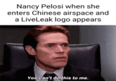 Nancy Pelosi when she enters Chinese airspace and a LiveLeak logo appears You can't do this to me.