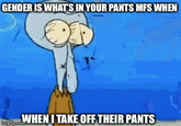 GENDER IS WHAT'S IN YOUR PANTS MFS WHEN WHEN I TAKE OFF THEIR PANTS imgflip.com