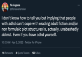 flo is gone @florianehendon : I don't know how to tell you but implying that people with adhd can't cope with reading adult fiction and/or non formulaic plot structures is, actually, unabashedly ableist. Even if you have adhd yourself. 10:12 AM. Apr 2, 2022 · Twitter for iPhone 14 Retweets 4 Quote Tweets 122 Likes