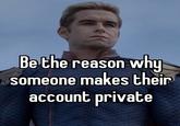 Be the reason why someone makes their account private.