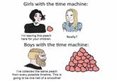Girls with the time machine: I'm leaving this peach here for your children. Boys with the time machine: I've collected the same peach from every possible timeline. This is going to be one hel of a smoothie! Really?
