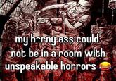 my horny ass could not be in a room with unspeakable horrors