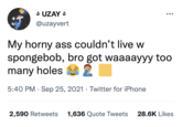 UZAY @uzayvert ●●● My horny ass couldn't live w spongebob, bro got waaaayyy too many holes 2 5:40 PM Sep 25, 2021 Twitter for iPhone 2,590 Retweets 1,636 Quote Tweets 28.6K Likes