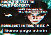 BORN TOO LATE TO OWN PROPERTY +BORN TOO SOON TO BE A TEEN TIKTOK STAR aast deino BORN JUST IN TIME TO BE A Meme page admin