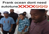 Frank ocean dont need autotuneXXXXOOO f---