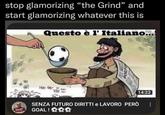 stop glamorizing "the Grind" and start glamorizing whatever this is Questo è l' Italiano... WeS HA 4 PORTU 14:22 SENZA FUTURO DIRITTI e LAVORO PERÒ ⠀ GOAL! 000