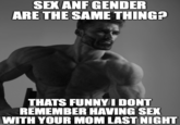 SEX ANF GENDER ARE THE SAME THING? THATS FUNNY I DONT REMEMBER HAVING SEX WITH YOUR MOM LAST NIGHT